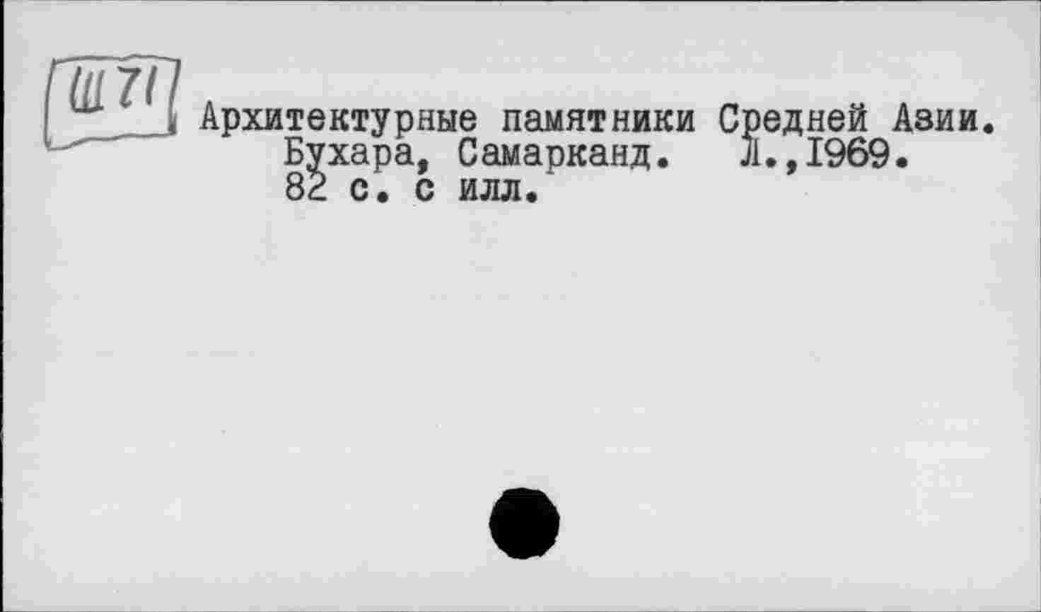 ﻿Ш 71
Архитектурные памятники Средней Азии.
Бухара, Самарканд. л.,1969.
82 с. с илл.